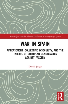 War in Spain : Appeasement, Collective Insecurity, and the Failure of European Democracies Against Fascism