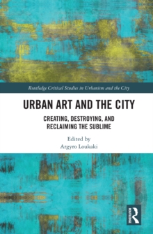 Urban Art and the City : Creating, Destroying, and Reclaiming the Sublime