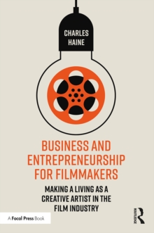 Business and Entrepreneurship for Filmmakers : Making a Living as a Creative Artist in the Film Industry