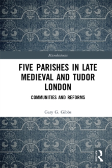 Five Parishes in Late Medieval and Tudor London : Communities and Reforms