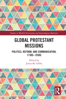 Global Protestant Missions : Politics, Reform, and Communication, 1730s-1930s