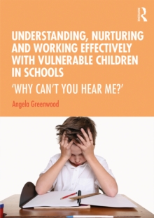 Understanding, Nurturing and Working Effectively with Vulnerable Children in Schools : 'Why Can't You Hear Me?'