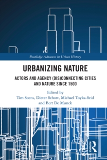 Urbanizing Nature : Actors and Agency (Dis)Connecting Cities and Nature Since 1500