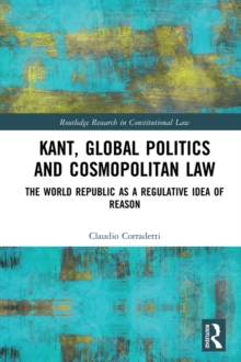 Kant, Global Politics and Cosmopolitan Law : The World Republic as a Regulative Idea of Reason