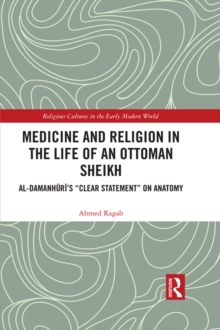 Medicine and Religion in the Life of an Ottoman Sheikh : Al-Damanhuri's "Clear Statement" on Anatomy