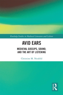 Avid Ears : Medieval Gossips, Sound and the Art of Listening