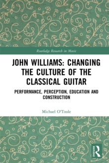 John Williams: Changing the Culture of the Classical Guitar : Performance, perception, education and construction