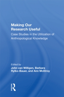 Making Our Research Useful : Case Studies In The Utilization Of Anthropological Knowledge