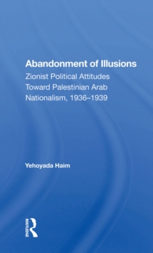 Abandonment Of Illusions : Zionist Political Attitudes Toward Palestinian Arab Nationalism, 1936-1939