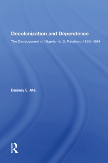 Decolonization And Dependence : The Development Of Nigerian-U.S. Relations, 1960-1984