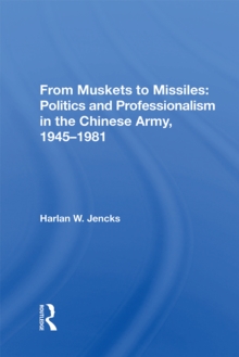 From Muskets To Missiles : Politics And Professionalism In The Chinese Army, 1945-1981