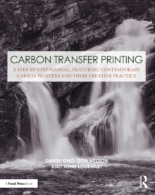 Carbon Transfer Printing : A Step-by-Step Manual, Featuring Contemporary Carbon Printers and Their Creative Practice