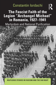 The Fascist Faith of the Legion "Archangel Michael" in Romania, 1927-1941 : Martyrdom and National Purification