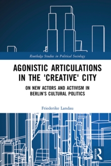 Agonistic Articulations in the 'Creative' City : On New Actors and Activism in Berlins Cultural Politics