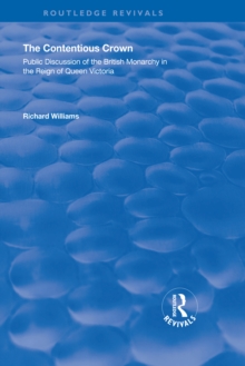 The Contentious Crown : Public Discussion of the British Monarchy in the Reign of Queen Victoria