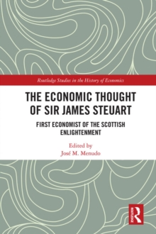 The Economic Thought of Sir James Steuart : First Economist of the Scottish Enlightenment