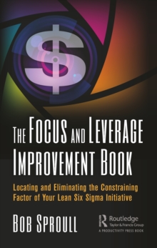 The Focus and Leverage Improvement Book : Locating and Eliminating the Constraining Factor of Your Lean Six Sigma Initiative