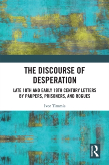 The Discourse of Desperation : Late 18th and Early 19th Century Letters by Paupers, Prisoners, and Rogues