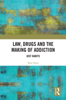 Law, Drugs and the Making of Addiction : Just Habits