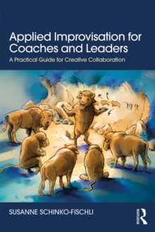 Applied Improvisation for Coaches and Leaders : A Practical Guide for Creative Collaboration