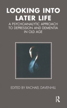 Looking into Later Life : A Psychoanalytic Approach to Depression and Dementia in Old Age