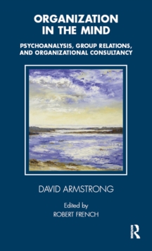 Organization in the Mind : Psychoanalysis, Group Relations and Organizational Consultancy