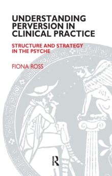 Understanding Perversion in Clinical Practice : Structure and Strategy in the Psyche