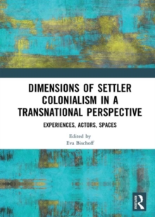 Dimensions of Settler Colonialism in a Transnational Perspective : Experiences, Actors, Spaces