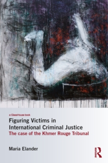 Figuring Victims in International Criminal Justice : The case of the Khmer Rouge Tribunal