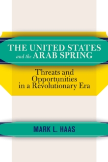 The United States and the Arab Spring : Threats and Opportunities in a Revolutionary Era