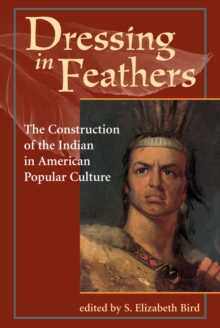 Dressing In Feathers : The Construction Of The Indian In American Popular Culture