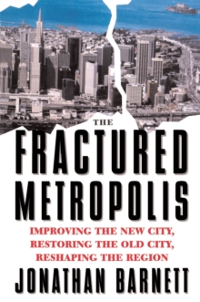 The Fractured Metropolis : Improving The New City, Restoring The Old City, Reshaping The Region