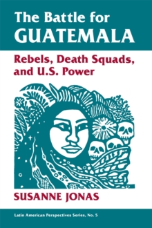 The Battle For Guatemala : Rebels, Death Squads, And U.s. Power