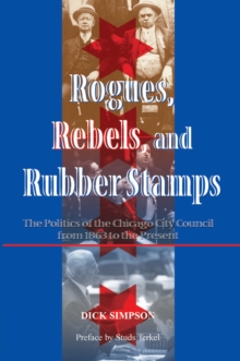 Rogues, Rebels, And Rubber Stamps : The Politics Of The Chicago City Council, 1863 To The Present