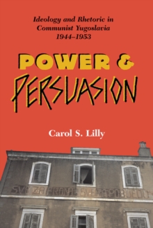 Power And Persuasion : Ideology And Rhetoric In Communist Yugoslavia, 1944-1953