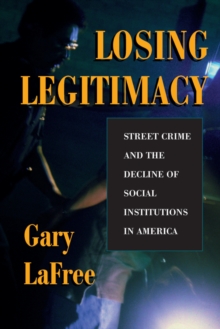 Losing Legitimacy : Street Crime And The Decline Of Social Institutions In America