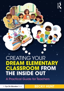 Creating Your Dream Elementary Classroom from the Inside Out : A Practical Guide for Teachers