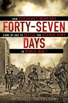 Forty-seven Days : How Pershing's Warriors Came of Age to Defeat the German Army in World War I, Hardback Book Forty-seven Days : How Pershing's Warriors Came of Age to Defeat the German Army in World War I, Hardback Book