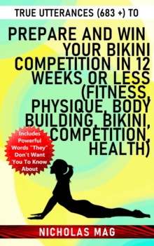 True Utterances (683 +) to Prepare and Win Your Bikini Competition in 12 Weeks or Less (Fitness, Physique, Body Building, Bikini, Competition, Health)