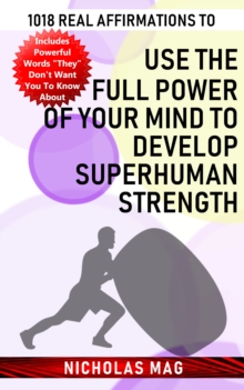 1018 Real Affirmations to Use the Full Power of Your Mind to Develop Superhuman Strength