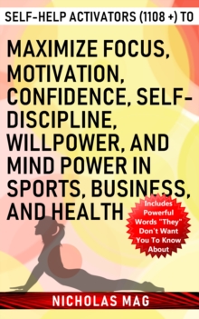 Self-help Activators (1108 +) to Maximize Focus, Motivation, Confidence, Self-discipline, Willpower, and Mind Power in Sports, Business, and Health