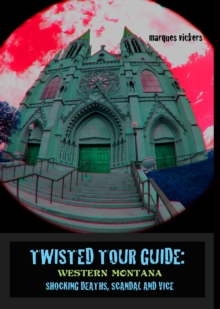 Twisted Tour Guide: Western Montana, Shocking Deaths, Scandals and Vice