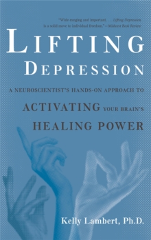 Lifting Depression : A Neuroscientist's Hands-On Approach To Activating Your Brain's Healing Power