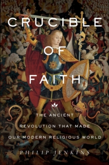 Crucible of Faith : The Ancient Revolution That Made Our Modern Religious World, Hardback Book Crucible of Faith : The Ancient Revolution That Made Our Modern Religious World, Hardback Book