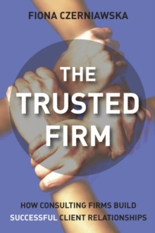 The Trusted Firm : How Consulting Firms Build Successful Client Relationships, Hardback Book The Trusted Firm : How Consulting Firms Build Successful Client Relationships, Hardback Book