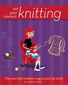 Not Your Mama's<sup><small>TM</small></sup> Knitting : The Cool and Creative Way to Pick Up Sticks