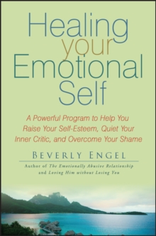 Healing Your Emotional Self : A Powerful Program To Help You Raise Your Self-Esteem, Quiet Your Inner Critic, And Overcome Your Shame