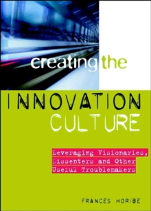 Creating the Innovation Culture : Leveraging Visionaries, Dissenters and Other Useful Troublemakers