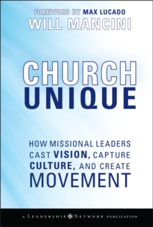 Church Unique : How Missional Leaders Cast Vision, Capture Culture, and Create Movement