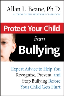 Protect Your Child from Bullying : Expert Advice to Help You Recognize, Prevent, and Stop Bullying Before Your Child Gets Hurt